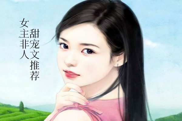 女主非人类的甜宠文推荐,全程爆笑甜蜜来袭-有文学
