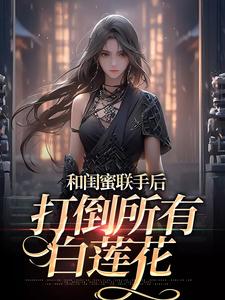 和闺蜜联手后，打倒所有白莲花小说的最新章节在哪里更新？免费追踪阅读