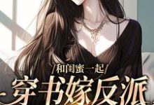 和闺蜜一起穿书嫁反派，这还不跑？小说有没有完整的免费版本在线阅读？-有文学