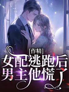 在线寻找作精女配逃跑后，男主他慌了小说的无删减版本