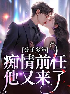 小说完整版《分手多年，痴情前任他又来了！》免费阅读
