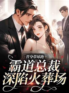 替身带球跑，霸道总裁深陷火葬场完整版小说，替身带球跑，霸道总裁深陷火葬场最新章节