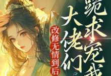 改修无情到后,大佬们跪求宠我?完整版小说,改修无情到后,大佬们跪求宠我?免费阅读-有文学