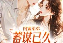 小说《闺蜜弟弟蓄谋已久,我成了心头宝》完整版章节免费阅读-有文学