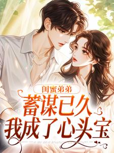 闺蜜弟弟蓄谋已久，我成了心头宝小说最新更新在哪里？免费在线看