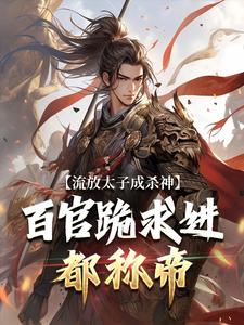 在线寻找流放太子成杀神，百官跪求进都称帝小说的无删减版本