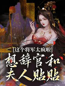 完结版《这个将军太疯啦，想辞官和夫人贴贴》章节阅读