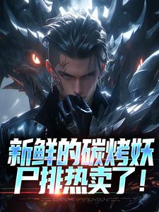 新鲜的碳烤妖尸排热卖了！完整版小说免费阅读，新鲜的碳烤妖尸排热卖了！小说