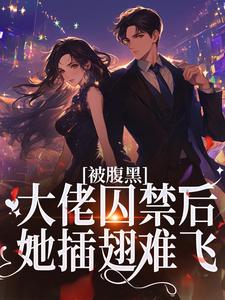 完整版《被腹黑大佬囚禁后，她插翅难飞》小说免费阅读
