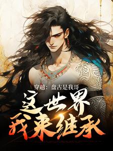 穿越：盘古是我哥，这世界我来继承完整版小说免费阅读，穿越：盘古是我哥，这世界我来继承小说
