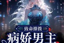 已完结小说《致命撩拨，病娇男主他又吃醋了》章节在线阅读-有文学