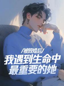 被毁婚后，我遇到生命中最重要的她这本小说完结了吗？免费查看最新章节