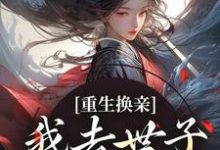 已完结小说《重生换亲,我去世子府享福了》在线章节阅读-有文学