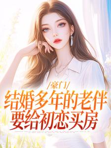 豪门：结婚多年的老伴要给初恋买房小说有没有完结版在线？