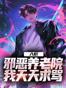 入职邪恶养老院，我天天求骂小说免费资源，入职邪恶养老院，我天天求骂在线阅读
