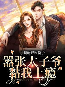 诱吻野玫瑰，嚣张太子爷黏我上瘾免费阅读，诱吻野玫瑰，嚣张太子爷黏我上瘾章节目录