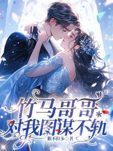 竹马哥哥对我图谋不轨小说免费资源，竹马哥哥对我图谋不轨在线阅读