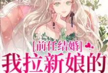 完整版《前任结婚，我拉新娘的前男友闪婚》小说免费阅读-有文学