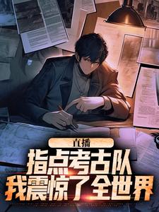 直播：指点考古队，我震惊了全世界完整版小说免费阅读，直播：指点考古队，我震惊了全世界小说