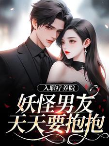 入职疗养院，妖怪男友天天要抱抱小说全文哪里可以免费看？