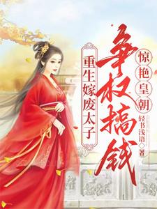 已完结小说《重生嫁废太子，争权搞钱惊艳皇朝》章节在线阅读