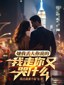 嫌我丢人你说的，我走你又哭什么这本小说完结了吗？免费查看最新章节