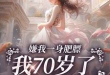 嫌我一身肥膘,我70岁了你才说?免费阅读,嫌我一身肥膘,我70岁了你才说?章节在线阅读-有文学