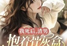 哪里可以免费找到我死后,渣男抱着骨灰盒为我殉情?-有文学