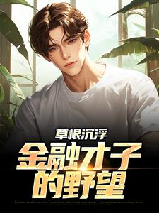 草根沉浮：金融才子的野望易扬林忆安，草根沉浮：金融才子的野望小说免费阅读