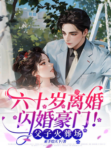 完结版《六十岁离婚闪婚豪门！父子火葬场》在线免费阅读