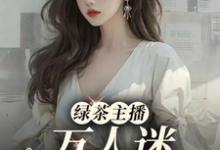 已完结小说《绿茶主播万人迷,大哥猛猛追!》章节在线阅读-有文学