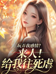 已完结小说《玩弄我感情？来人！给我往死虐》在线章节阅读