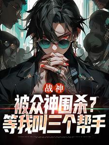 战神：被众神围杀？等我叫三个帮手这本小说完结了吗？免费查看最新章节