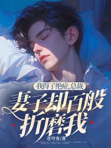 我得了绝症，总裁妻子却百般折磨我小说的最新章节在哪里更新？免费追踪阅读
