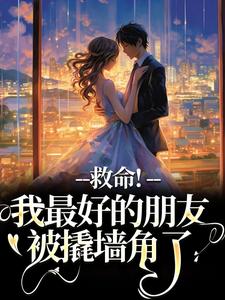 救命！我最好的朋友被撬墙角了小说，救命！我最好的朋友被撬墙角了在线阅读