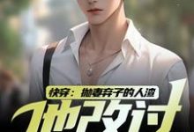 《快穿：抛妻弃子的人渣他改过自新了》小说免费阅读完整版-有文学