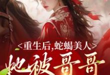 完整版小说《重生后,蛇蝎美人她被哥哥掐腰宠》免费阅读-有文学