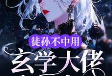 完结版《徒孙不中用，玄学大佬亲自出山》章节阅读-有文学