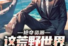 抢夺资源，这荒野世界我轻松苟这本小说完结了吗？免费查看最新章节-有文学