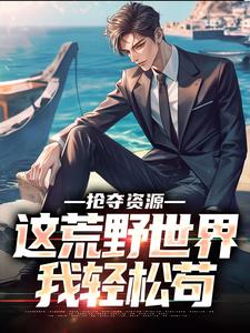 抢夺资源，这荒野世界我轻松苟这本小说完结了吗？免费查看最新章节