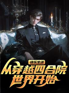 已完结小说《快乐生活，从穿越四合院世界开始》章节在线阅读