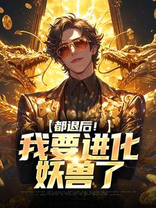 完整版《都退后！我要进化妖兽了》小说免费阅读