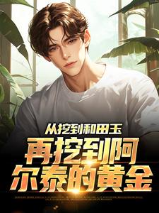 从挖到和田玉，再挖到阿尔泰的黄金最新章节，从挖到和田玉，再挖到阿尔泰的黄金免费阅读