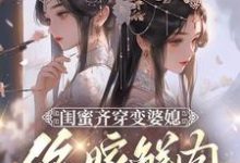 完结版《闺蜜齐穿变婆媳,你嫁鲜肉我也嫁》章节目录在线阅读-有文学