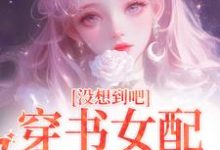 完结版《没想到吧,穿书女配被娇宠了》在线免费阅读-有文学