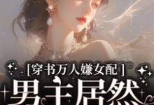 哪里能找到穿书万人嫌女配,男主居然追着哄小说的最新更新和免费章节?-有文学