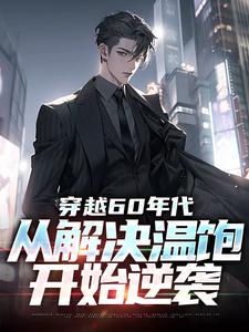 穿越60年代：从解决温饱开始逆袭张曙光，穿越60年代：从解决温饱开始逆袭章节在线阅读