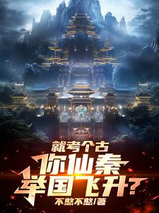 就考个古，你仙秦举国飞升？小说阅读，就考个古，你仙秦举国飞升？完结版