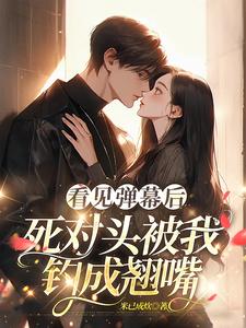 看见弹幕后，死对头被我钓成翘嘴温絮顾黎川在线章节免费阅读