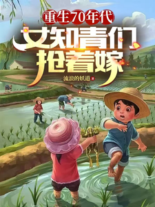 《重生70年代，女知青们抢着嫁》完整版小说免费阅读